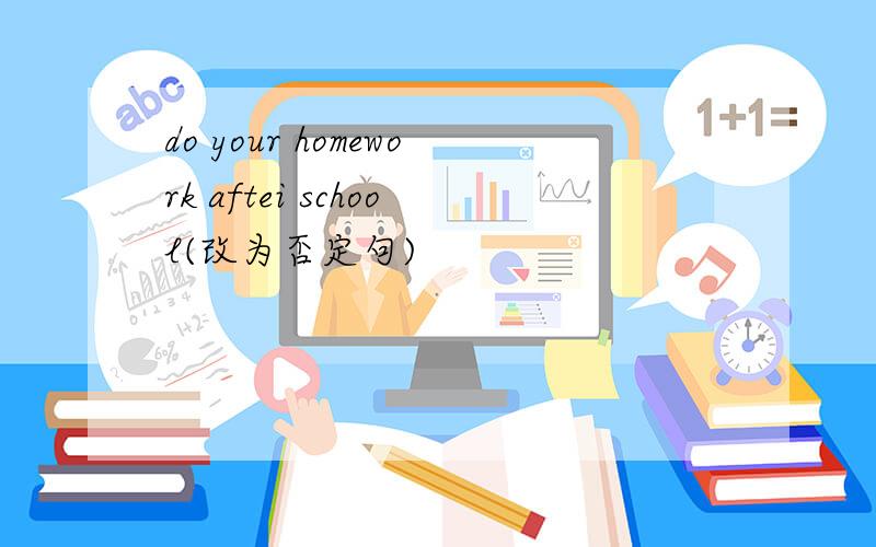 do your homework aftei school(改为否定句)