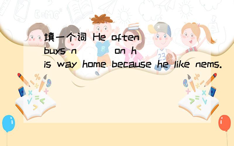 填一个词 He often buys n___ on his way home because he like nems.