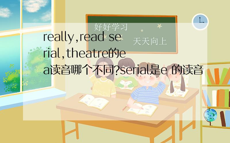 really,read serial,theatre的ea读音哪个不同?serial是e 的读音