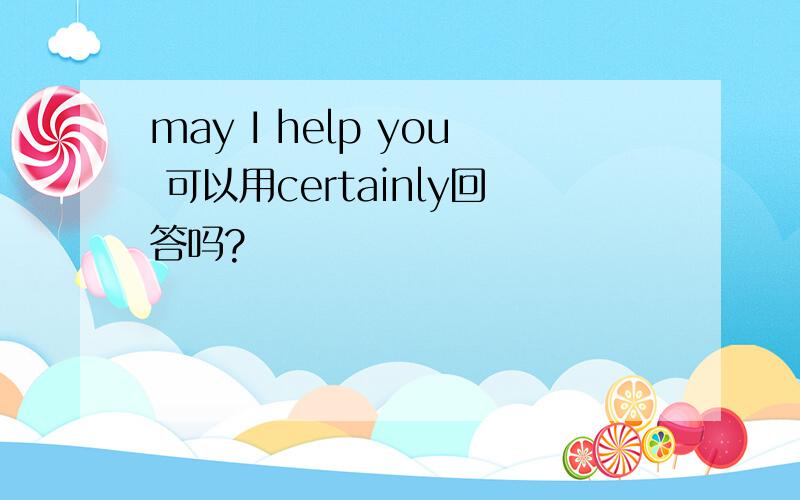 may I help you 可以用certainly回答吗?