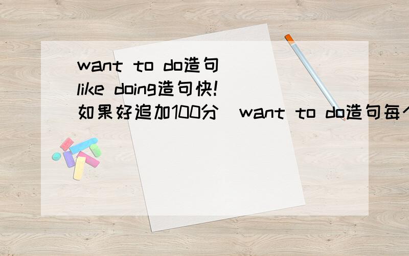 want to do造句  like doing造句快!如果好追加100分  want to do造句每个10句  like doing造句每个10句你能找多少句就给我找来快!