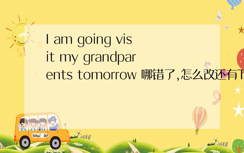 I am going visit my grandparents tomorrow 哪错了,怎么改还有Thank you for (clean的适当形式）the room for me.They can't (play的适当形式) the computer games.这两句（ ）里填什么形式?