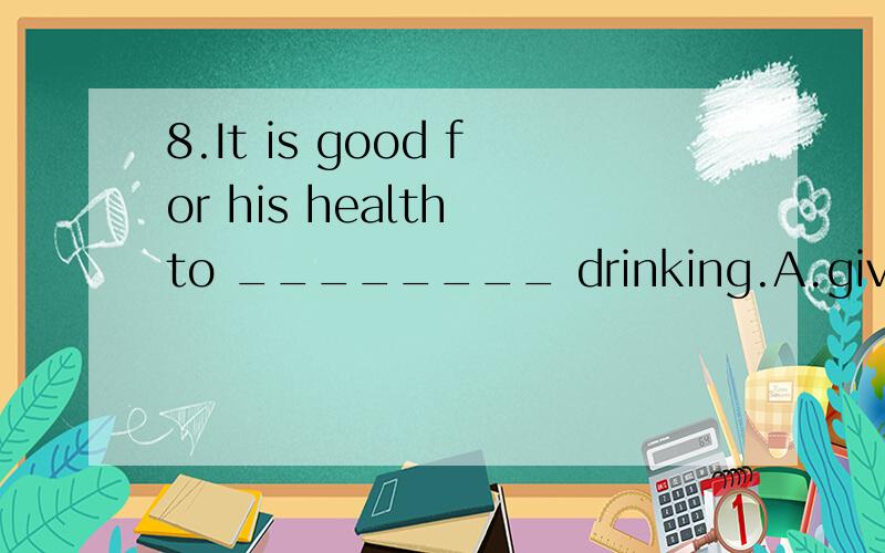 8.It is good for his health to ________ drinking.A.give in B.give off C.give out D.give up