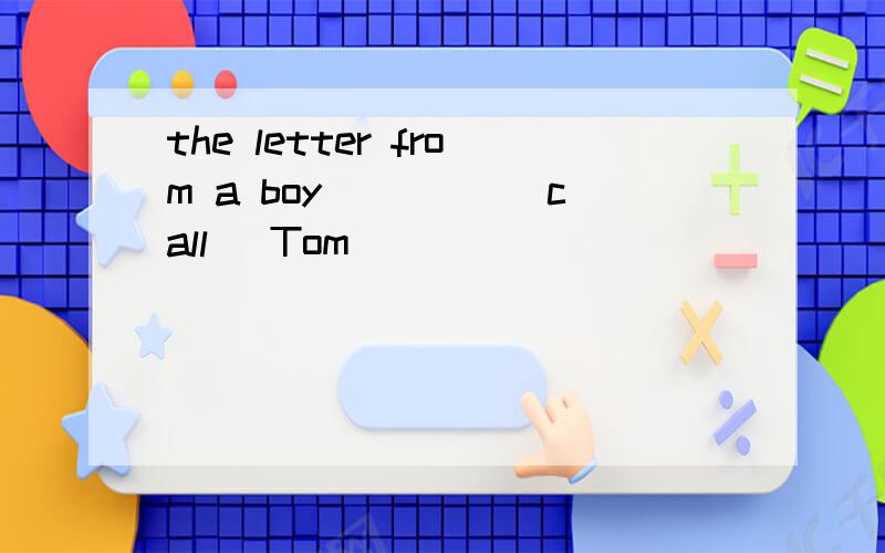 the letter from a boy ____(call) Tom
