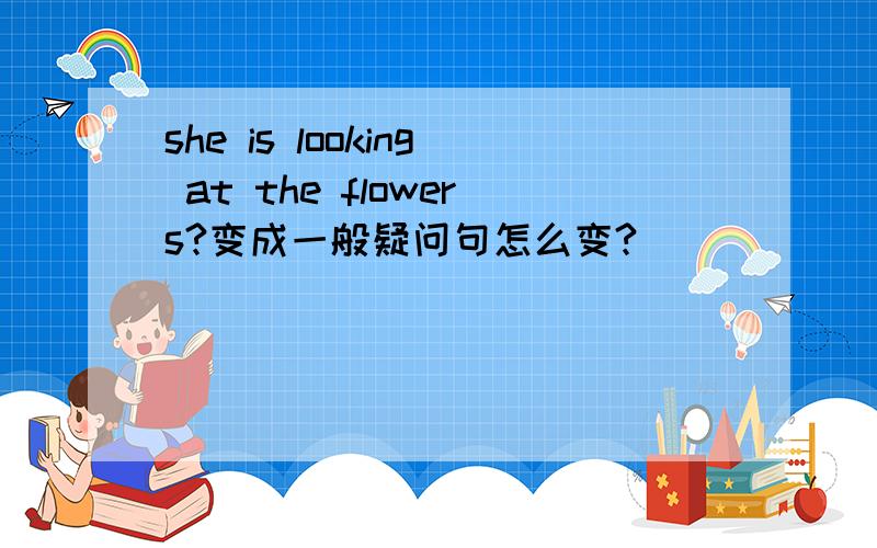she is looking at the flowers?变成一般疑问句怎么变?