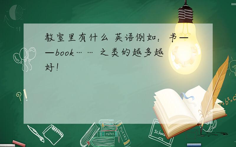 教室里有什么 英语例如：书——book…… 之类的越多越好！