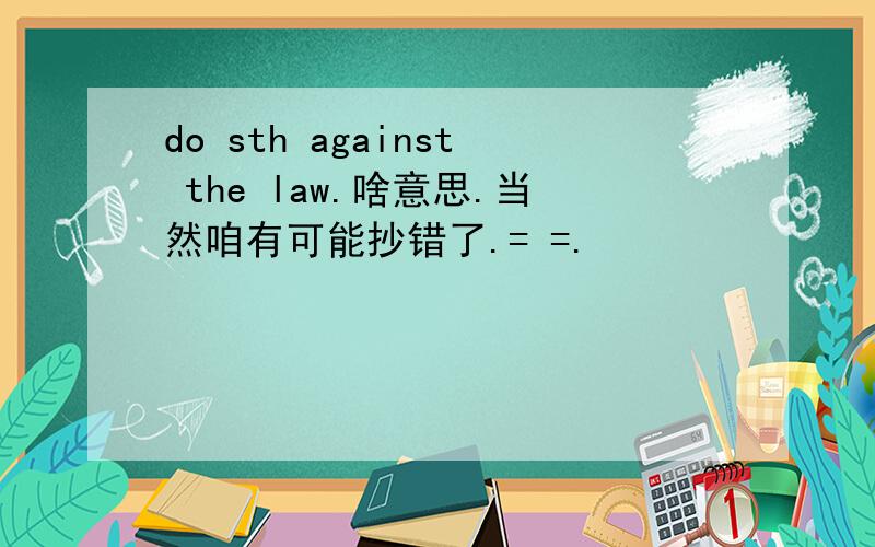 do sth against the law.啥意思.当然咱有可能抄错了.= =.