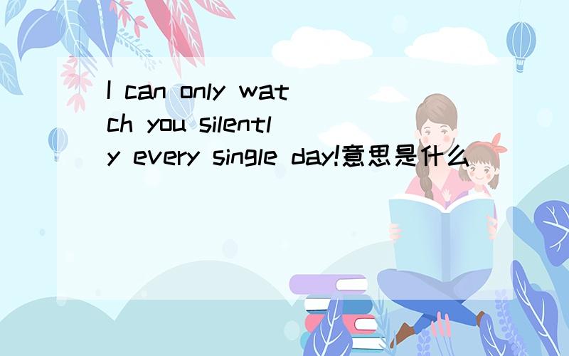 I can only watch you silently every single day!意思是什么