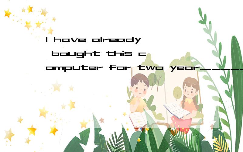 I have already bought this computer for two year._____改错题对不起，错了，是I have already bought this computer for two years._____