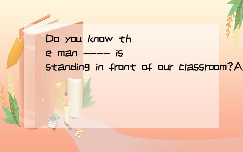 Do you know the man ---- is standing in front of our classroom?A.whichB.whoC.whoseD.what