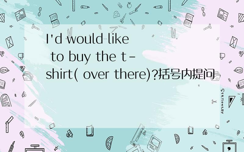 I'd would like to buy the t-shirt( over there)?括号内提问