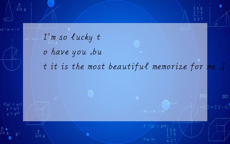 I'm so lucky to have you ,but it is the most beautiful memorize for me ,I will try to forget