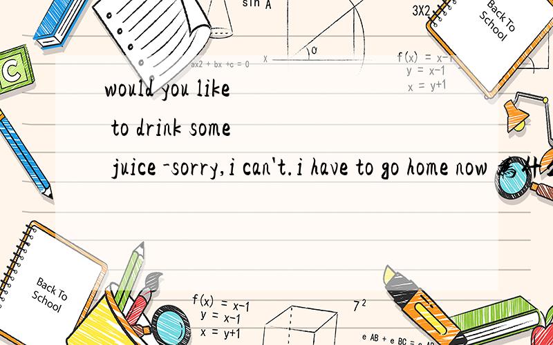 would you like to drink some juice -sorry,i can't.i have to go home now 为什么用i can't