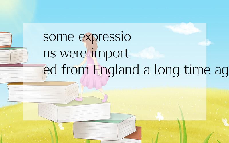 some expressions were imported from England a long time ago帮忙翻译下,