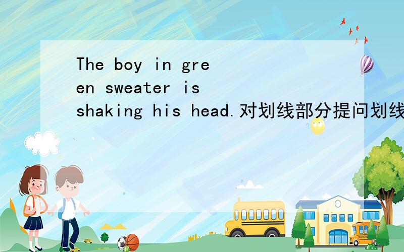 The boy in green sweater is shaking his head.对划线部分提问划线部分是in the green sweater
