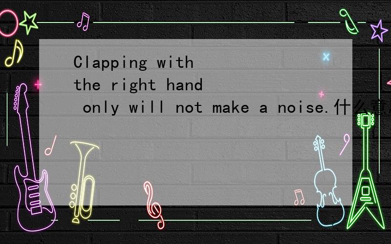 Clapping with the right hand only will not make a noise.什么意思