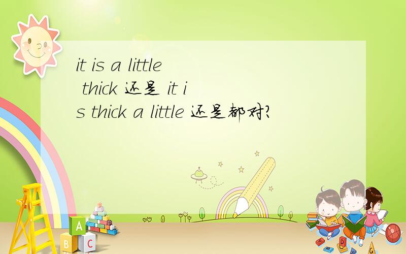 it is a little thick 还是 it is thick a little 还是都对?