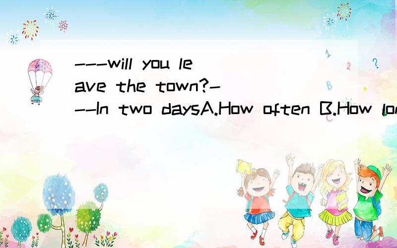 ---will you leave the town?---In two daysA.How often B.How long C.How soon D.What time求理由