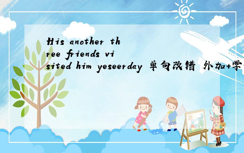 His another three friends visited him yeseerday 单句改错 外加+学好英语是很有帮助的 翻译成汉语