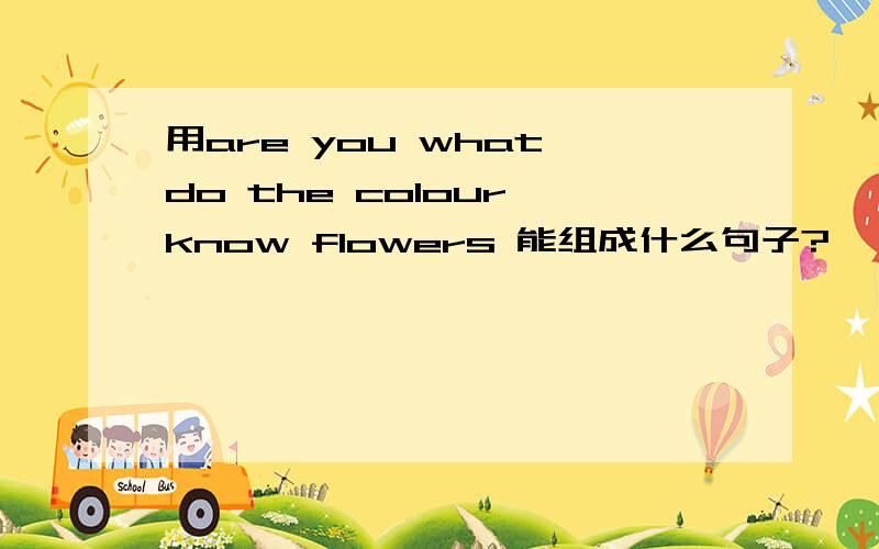 用are you what do the colour know flowers 能组成什么句子?