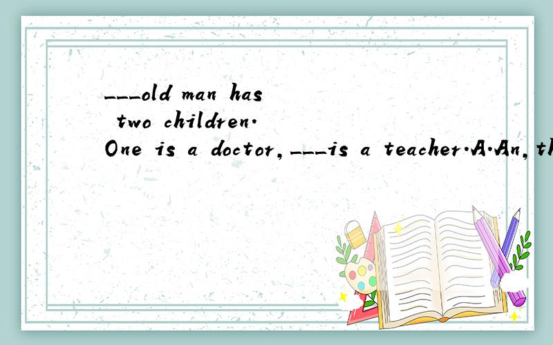 ___old man has two children.One is a doctor,___is a teacher.A.An,the other B.The,the other C.The,other D.An,other选哪个,为什么呢?