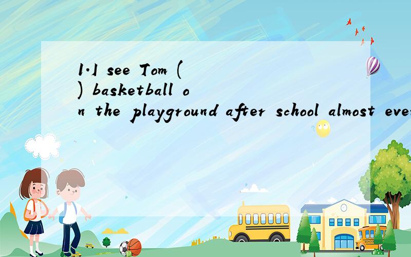 1.I see Tom ( ) basketball on the playground after school almost every day.A.play B.playingC.to playD.plays