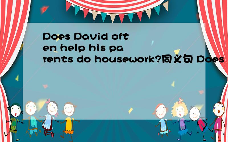 Does David often help his parents do housework?同义句 Does Dacid often____his parents____ ____?