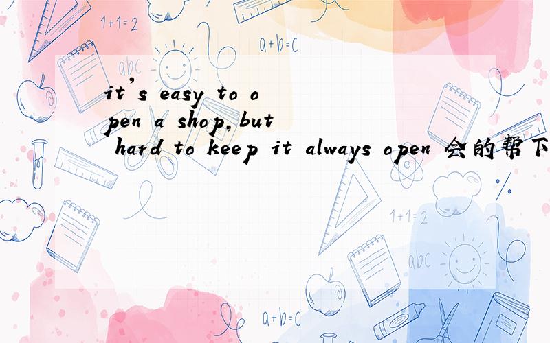 it's easy to open a shop,but hard to keep it always open 会的帮下,