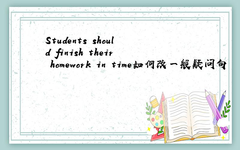 Students should finish their homework in time如何改一般疑问句