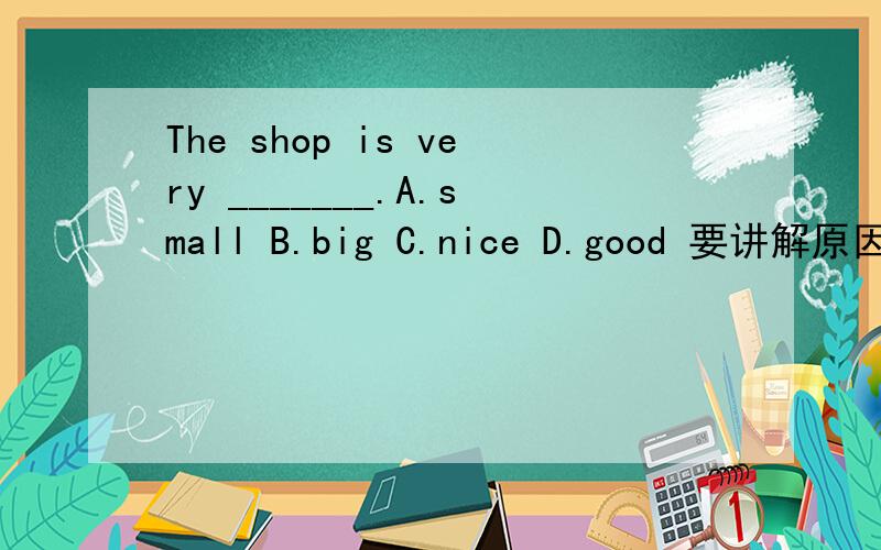 The shop is very _______.A.small B.big C.nice D.good 要讲解原因
