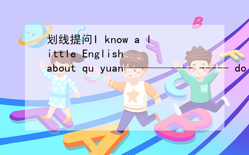 划线提问I know a little English about qu yuan————---- ----- do you know about Qu Yuan两个格子在do的前面