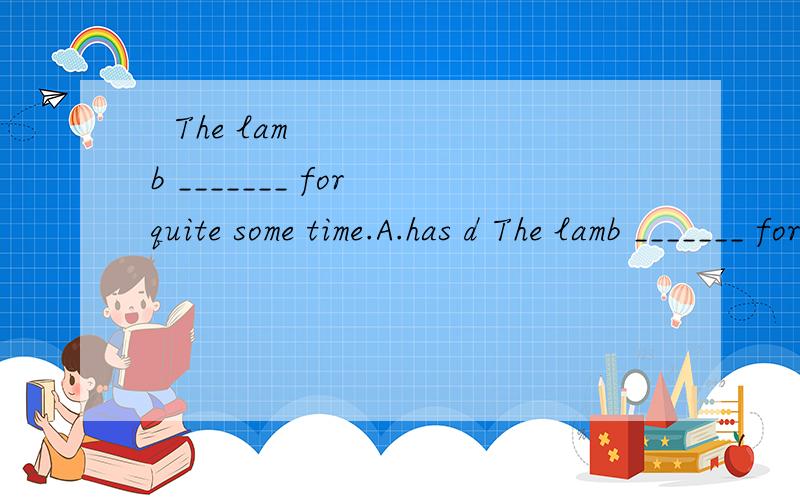  The lamb _______ for quite some time.A.has d The lamb _______ for quite some time.A.has died B.die C.has dead D.has been dead 原因
