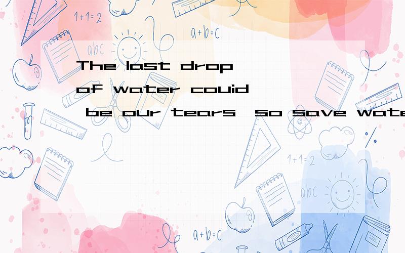 The last drop of water couid be our tears,so save water ,take actions form mow on!翻译