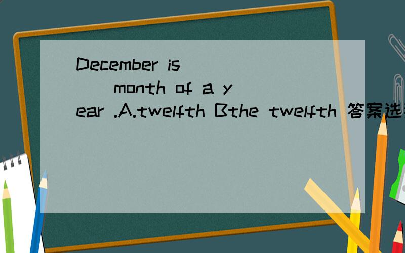December is ____month of a year .A.twelfth Bthe twelfth 答案选那个好呢?--_____you ____ my key --Yes ,I saw it on the desk just now .A.Have ,seen B.Did ,see C.Had ,seen D.Do ,see --Do you know _____ over there --Sorry ,I really don't know .Let'