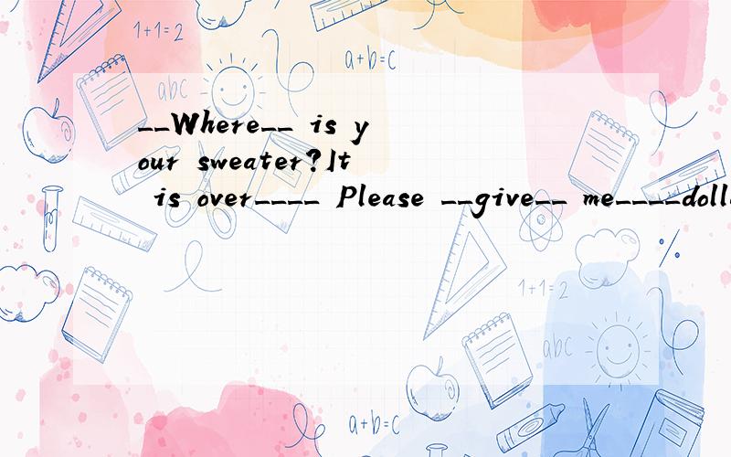 __Where__ is your sweater?It is over____ Please __give__ me____dollars改变划线部分的一个字母，填入合适的单词！