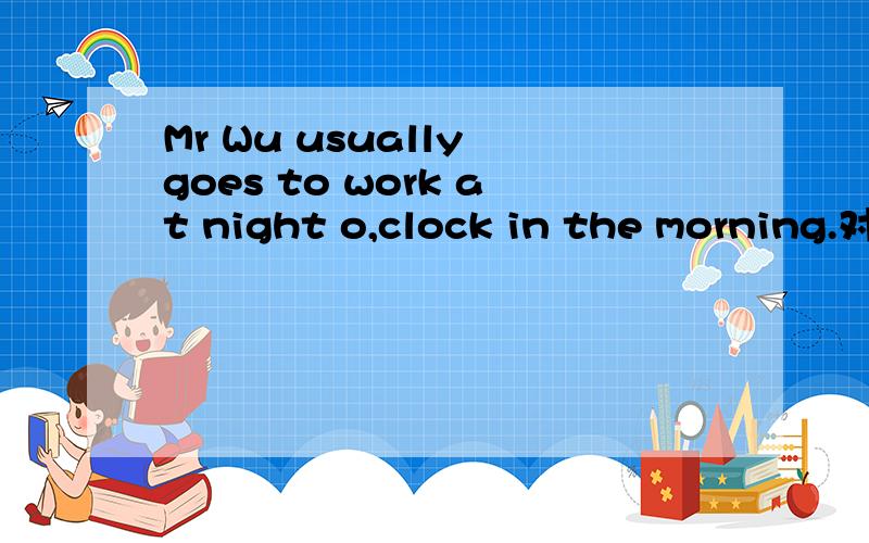 Mr Wu usually goes to work at night o,clock in the morning.对ai night o,clock提问