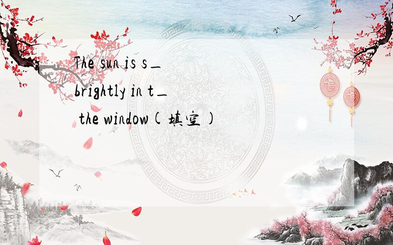 The sun is s_ brightly in t_ the window(填空)