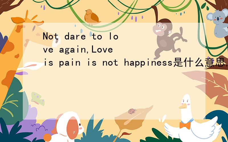 Not dare to love again,Love is pain is not happiness是什么意思,