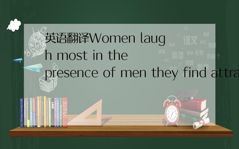 英语翻译Women laugh most in the presence of men they find attractive.