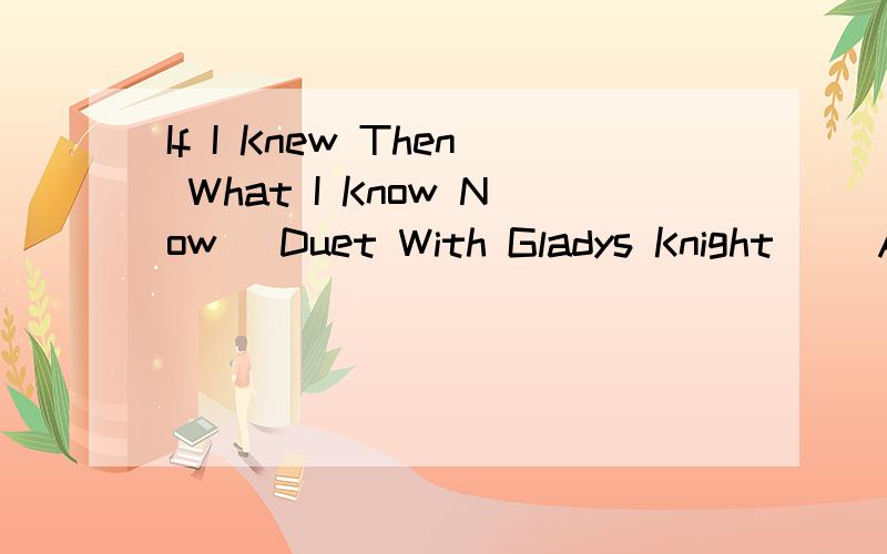 If I Knew Then What I Know Now (Duet With Gladys Knight) (Album Version) 歌词