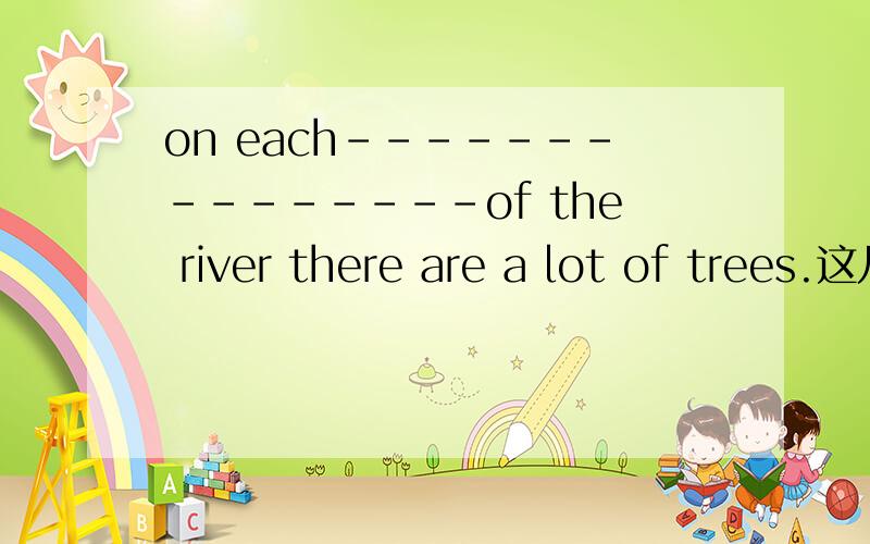 on each---------------of the river there are a lot of trees.这儿该填什么?B开头的是银行吗