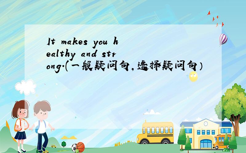 It makes you healthy and strong.(一般疑问句,选择疑问句）