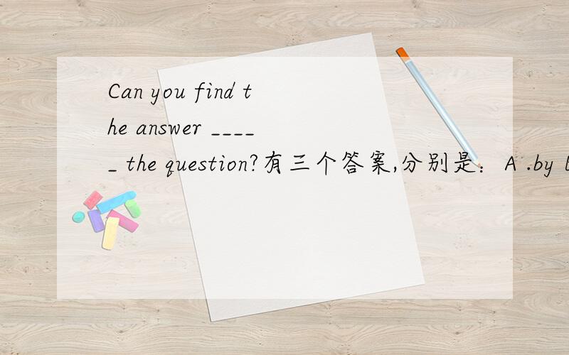 Can you find the answer _____ the question?有三个答案,分别是：A .by B.to C.for