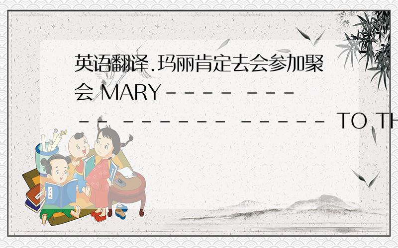 英语翻译.玛丽肯定去会参加聚会 MARY---- ----- ------ ----- TO THE PARTY .以上4空请帮忙填空,