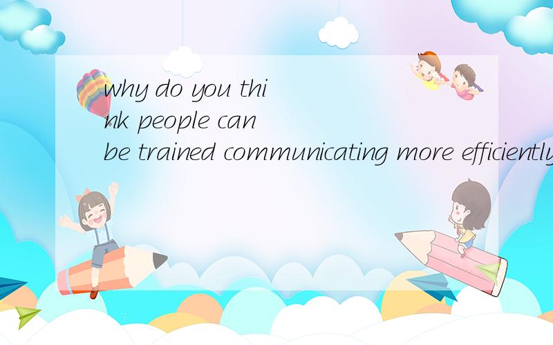 why do you think people can be trained communicating more efficiently?