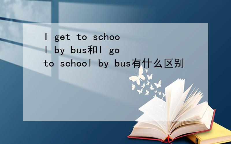 I get to school by bus和I go to school by bus有什么区别