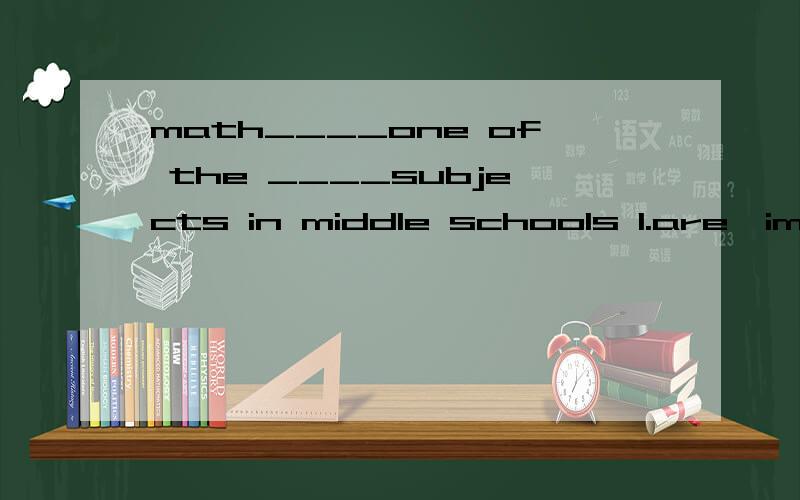 math____one of the ____subjects in middle schools 1.are,important 2.is,most important3.is,more important 4.are,much important