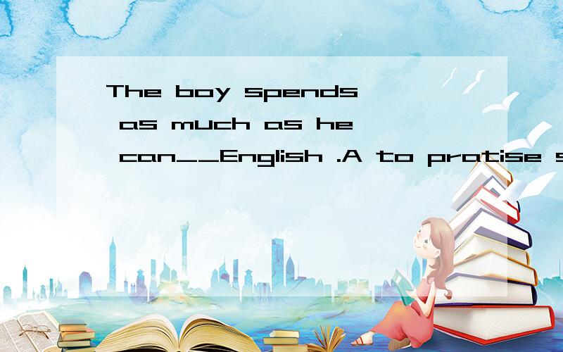 The boy spends as much as he can__English .A to pratise speaking B practicing speaking