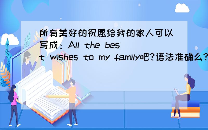 所有美好的祝愿给我的家人可以写成：All the best wishes to my family吧?语法准确么?有那个the么?