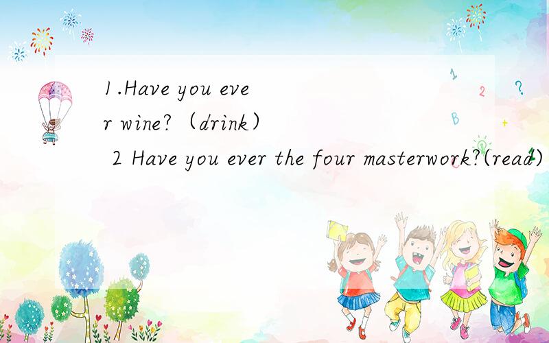 1.Have you ever wine?（drink） 2 Have you ever the four masterwork?(read) 5 Have you ever the Engli